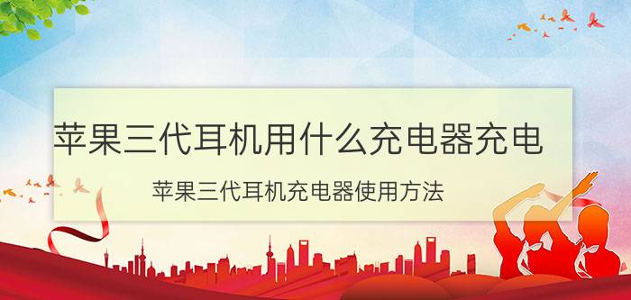 苹果三代耳机用什么充电器充电 苹果三代耳机充电器使用方法